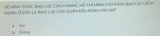 VÊ HÌNH THỨC BẠO LỰC CÁCH MẠNG HỐ CHÍ MINH CHO RẰNG BAO LỰC CÁCH
MANG Ở ĐÂY LÀ BAO LƯC CỦA QUÂN ĐỘI, ĐÚNG HAY SAI?
a. Sai
b. Đúng