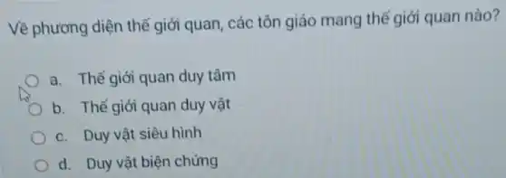 Về phương diện thể giới quan, các tôn giáo mang thế giới quan nào?
a. Thế giới quan duy tâm
b. Thế giới quan duy vật
c. Duy vật siêu hình
d. Duy vật biện chứng