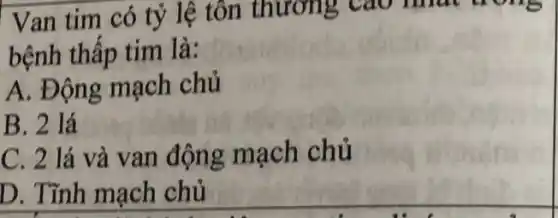 Van tim có tỷ lệ tôn thương Cao muc gon 5
bệnh thấp tim là:
A. Động mạch chủ
B. 2 lá
C. 2 lá và van động mạch chủ
D. Tĩnh mạch chủ