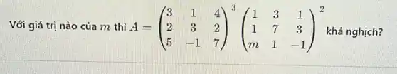 Với giá trị nào của m thì A=(} 3&1&4 2&3&2 5&-1&7 khả nghịch?