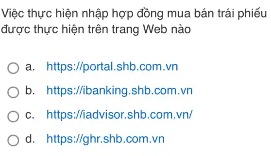 Việc thực hiện nhập hợp đồng mua bán trái phiếu
được thực hiện trên trang Web nào
a. https://portal .shb.com.vn
b. https ://ibanking.shb .com.vn
c. https://iadvisor .shb.com.vn/
d. https://ghr .shb.com.vn