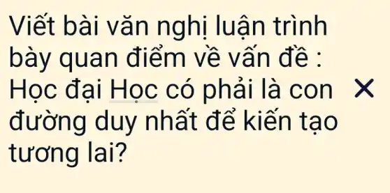 Viết b ài vǎn nghị luân trình
bày q uan đi ểm về vấn đề :
Học đại Họ c có p hải là c on
đườ ng duy nhất để kiến t ao
tương I ar?