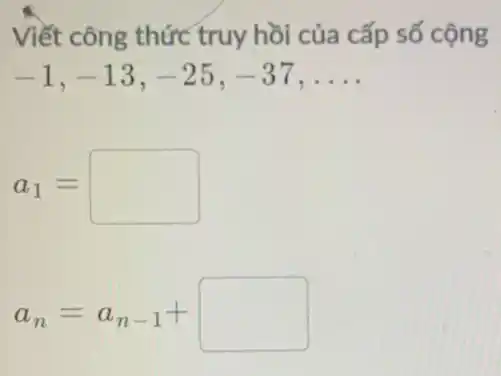 Viết công thức truy hồi của cấp số cộng
-1,-13,-25,-37,ldots 
a_(1)=
a_(n)=a_(n-1)+