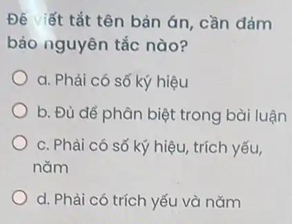 Đề viết tắt tên bản án, cần đảm
bảo nguyên tắc nào?
a. Phải có số ký hiệu
b. Đủ để phân biệt trong bài luận
c. Phài có số ký hiệu, trích yếu,
nǎm
d. Phải có trích yếu và nǎm