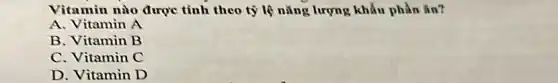 Vitamin nào được tính theo tỷ lệ nǎng lượng khẩu phần ǎn?
A. Vitamin A
B. Vitamin B
C. Vitamin C
D. Vitamin D
