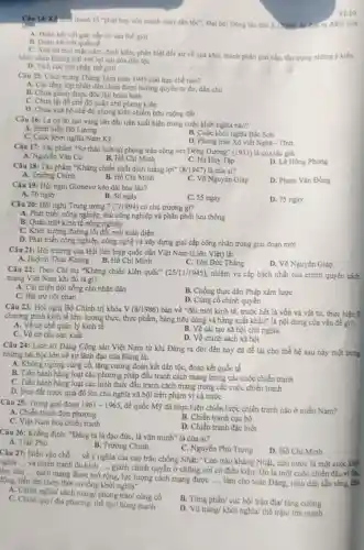 VLIO
Câu 14: Kể thua thành tố "phát huy sức mạnh toàn dân toc'' Đại hội Đảng lần thứ X(2006) A. đưa ra điểm mới
A. Đoàn kết với giai cấp vô sản thế giới
B. Đoàn kết với quốc tế
C. Xóa bỏ mọi mặc cảm, định kiến phân biệt đối xử về quá khứ, thành phần giai cấp, tôn trọng những ý kiến
khác nhau không trái với lợi ích của dân tộc
D. Tích cực hội nhập thế giới
Câu 15: Cách mạng Tháng Tám nǎm 1945 còn hạn chế nào?
A. Các tầng lớp nhân dân chưa được hưởng quyền tự do, dân chủ
B. Chưa giành được độc lập hoàn toàn
C. Chưa lật đồ chế độ quân chủ phong kiến
D. Chưa xoá bỏ chế độ phong kiến chiếm hữu ruộng đất
Câu 16: Lá cờ đỏ sao vàng lần đầu tiên xuất hiện trong cuộc khởi nghĩa nào?
A. Binh biến Đô Lương
C. Cuộc khởi nghĩa Nam Kỳ
B. Cuộc khởi nghĩa Bắc Sơn
D. Phong trào Xô viết Nghệ - Tĩnh
Câu 17: Tác phẩm "Sơ thảo lịch sử phong trào cộng sản Đông Dương" (1933) là của tác giá:
C. Hà Huy Tập
A. Nguyễn Vǎn Cừ
B. Hồ Chí Minh
D. Lê Hồng Phong
Câu 18: Tác phẩm "Kháng chiến nhất định thắng lợi" (8/1947) là của ai?
B. Hồ Chí Minh
A. Trường Chinh
C. Võ Nguyên Giáp
D. Phạm Vǎn Đồng
Câu 19: Hội nghị Giơnevơ kéo dài bao lâu?
A. 76 ngày
B. 56 ngày
C. 55 ngày
D. 75 ngày
Câu 20: Hội nghị Trung ương 7(7/1994) có chủ trương gì?
A. Phát triển nông nghiệp , thủ công nghiệp và phân phối lưu thông
B. Quán triệt kinh tế nông nghiệp
C. Khởi xướng đường lối đối mới toàn diện
D. Phát triển công nghiệp , công nghệ và xây dựng giai cấp công nhân trong giai đoạn mới
Câu 21: Hội trường của Hội liên hiệp quốc dân Việt Nam (Liên Việt) là:
C. Tôn Đức Thắng
A. Huỳnh Thúc Kháng B. Hồ Chí Minh
D. Võ Nguyên Giáp
Câu 22: Theo Chi thị "Kháng chiến kiến quốc" (25/11/1945) nhiệm vụ cấp bách nhất của chính quyền cách
mạng Việt Nam khi đó là gì?
A. Cải thiện dời sống cho nhân dân
B. Chống thực dân Pháp xâm lược
C. Bài trừ nội phản
D. Củng cố chính quyền
Câu 23: Hội nghị Bộ Chính trị khóa V (8/1986) bàn về "đổi mới kinh tế.trước hết là vốn và vật tư, thực hiện 3
chương trình kinh tế lớn:lương thực, thực phẩm hàng tiêu dùng và hàng xuất khẩu" là nội dung của vấn đề gì?
A. Về cơ chế quản lý kinh tế
B. Về cải tạo xã hội chủ nghĩa
C. Về cơ cấu sản xuất
D. Về chính sách xã hội
Câu 24: Lịch sử Đảng Cộng sản Việt Nam từ khi Đảng ra đời đến nay đã để lại cho thế hệ sau này một trong
những bài học lớn về sự lãnh đạo của Đảng là:
A. Không ngừng cùng cố tǎng cường đoàn kết dân tộc, đoàn kết quốc tế
B. Tiến hành hàng loạt các phương pháp đấu tranh cách mạng trong các cuộc chiến tranh
C. Tiến hành hàng loạt các hình thức đầu tranh cách mạng trong các cuộc chiến tranh
D. Đưa đất nước quá độ lên chủ nghĩa xã hội trên phạm vi cả nước
Câu 25: Trong giai đoạn 1961-1965 để quốc Mỹ đã thực hiện chiến lược chiến tranh nào ở miền Nam?
A. Chiến tranh đơn phương
C. Việt Nam hóa chiến tranh
B. Chiến tranh cục bộ
D. Chiến tranh đặc biệt
Câu 26: Khẳng định:"Đảng ta là đạo đức, là vǎn minh"là của ai?
A. Trần Phú
B. Trường Chinh
C. Nguyễn Phú Trọng
D. Hồ Chí Minh
Câu 27: Điền vào chỗ ... về ý nghĩa của cao trào chống Nhật: "Cao trào kháng Nhật, cứu nước là một cuộc khởi __
làm cho __ cách mạng được mở
__
rộng, lực lượng cách mạng được __ làm cho toàn Đảng toàn dân sẵn sàng.chủ
nghĩa __ và chiến tranh
du kích ..., giành chính quyền ở những nơi có điều kiện. Đó là một cuộc chiến đầu vĩ đại,
động, tiến lên chớp thời cơ tổng khởi nghĩa".
A. Chính nghĩa/ cách mạng/ phong trào/ cùng cố
B. Từng phần/ cục bộ/ trận địa/ tǎng cường
C. Chính quy/địa phương/ thế lực/ hùng mạnh
D. Vũ trang/ khởi nghĩa thế trận/ lớn mạnh