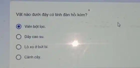 Vật nào dưới đây có tính đàn hồi kém?
Viên bột lọc.
Dây cao su.
Lò xo ở bút bi.
Cành cây.