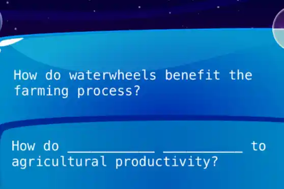 How do wat erwheel s ben efit the
farmi ng pr oces s?
How do __ __ to
agri cult ural prod ucti vity ?