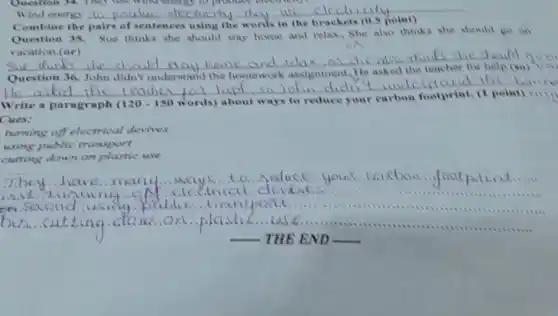 Wind energy to
Combine the pairs of sentences using the words in the brackets (0.5 ioint)
Question 18 Sue thinks she should stay home and relax, she also thinks she should 20 on
vacation.(or)
__
home and
__
ins haviev
Cues:
turning off electrical devives
using public transport
curring down on plastic use
They have many
institutions clectural cleve ves.....
bus...cutting dawl.on...plast us.
__
__