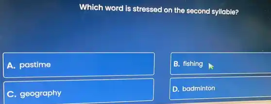 Which word is stressed on the second syllable?
A. pastime
B. fishing
geography
D. badminton