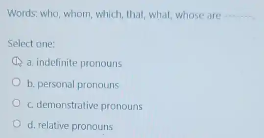 Words: who, whom , which, that, what, whose are
__
Select one:
A a. indefinite pronouns
b. personal pronouns
c. demonstrative pronouns
d. relative pronouns