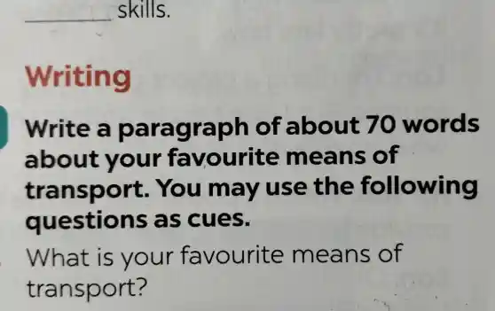 __
Writing
Write a paragraph of a bout 70 wor ds
about your favo urite me ans o f
transport. Yo u may use the fo llowing
questions as c ues.
What is y our fa vourit e mea ns of
transport?