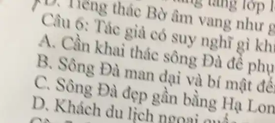 x tieng th ác Bờ âm vang như
Câu 6: T ac g là có suy nghĩ gì kh
A. Cần khai thác sông Đ à để phụ
B. Sô ng Đà ma n dại và bí mật để
C. Sôn g Đà n g Hạ Lon
D. Khách d u lich n ooor