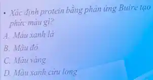 - Xác định protein bằng phản ứng Buire tạo
phức màu gì?
A. Màu xanh lá
B. Màu đỏ
C. Màu vàng
D. Màu xanh cứu long