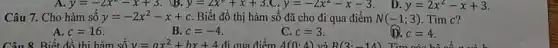 y=2x^2-x+3
Câu 7. Cho hàm số y=-2x^2-x+c Biết đồ thị hàm số đã cho đi qua điểm N(-1;3) Tìm c?
(D). c=4
A. c=16
B. c=-4
C. c=3
Câu 8. Biết đồ thì hàm số y=ax^2+bx+4 đi qua điểm A(0cdot 4) và B(3cdot -14) Tim