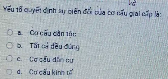 Yếu tố quyết định sự biến đổi của cơ cấu giai cấp là:
a. Cơ cấu dân tốc
C b. Tất cả đều đúng
C c. Cơ cấu dân cư
d. Cơ cấu kinh tế