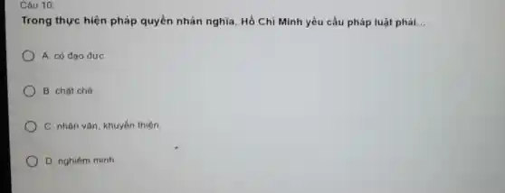 Câu 10:
Trong thực hiện pháp quyền nhân nghĩa, Hồ Chí Minh yêu cầu pháp luật phải __
A. có đạo đứC.
B. chật chê.
C. nhân vǎn , khuyến thiện.
D. nghiêm minh.