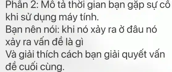 Phân 2: Mô tả thời g ian ba n gặp su'cô
khi sử d ụng m áy tính.
Ban n ên nó i: khi nó xảy ra ở đâu nó
xảy r a vǎn đề là gì
Và giả i thích cá ch ban giải q uyệt v ân
đề cuối cù ng.