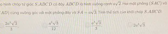 0 hình chóp tứ giác S.ABC D có đáy ABC D là hình vuông canh asqrt (2) Hai mặt phẳng (SAC) và
AD) cùng vuông góc với mặt phẳng đáy và SA=asqrt (3) Tính thể tích của khối chóp S.ABCD.
(2a^3sqrt (3))/(3)
(a^3sqrt (3))/(12)
(a^3sqrt (3))/(3)
2a^3sqrt (3)