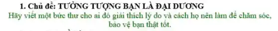 1. Chủ đề:TƯỞNG TƯỢNG BẠN LÀ ĐẠI DƯƠNG
Hãy viết một bức thư cho ai đó giải thích lý do và cách họ nên làm để chǎm sóc.
bảo vệ bạn thật tốt.