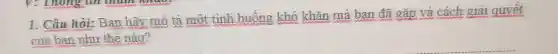 1. Câu hỏi:Ban hãy mô tả một tinh huống khó khǎn mà ban đã gặp và cách giải quyết
của bạn như thế nào?
