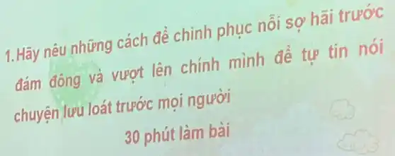 1. Hãy nêu những cách để chinh phục nỗi sợ hãi trước
đám đông và vươt lên chính mình để tư tin nói
chuyện lưu loát trước mọi người
30 phút làm bài