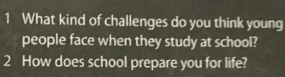 1 What kind of challenges do you think young
people face when they study at school?
2 How does school prepare you for life?