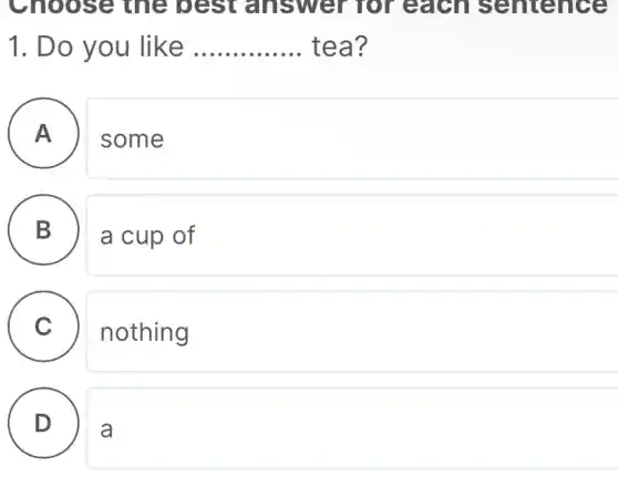 1. Do you like __ tea
A some
B a cup of
B
C nothing
D a