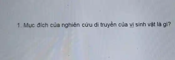 1. Muc đích của nghiên cứu di truyền của vị sinh vật là gì?