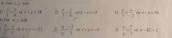 1: Tìm x, y biết:
1) . (x)/(3)=(y)/(4) và x+y=28
2) (x)/(7)=(y)/(4) vừ y-x=12
: Tìm x,y biết:
) - (5)/(2)=(y)/(x) và x+y=-21
2) (x)/(y)=(-2)/(3) và x+y=-4
3) (x)/(3)=(y)/(-2) và x-y=10
3) (x)/(y)=(7)/(3) và x-42=y