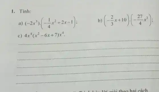 1. Tính:
a)
(-2x^3)cdot (-(1)/(4)x^2+2x-1)
b)
(-(2)/(3)x+10)cdot (-(27)/(4)x^3)
c)
4x^4(x^2-6x+7)x^4
..............................
..............................
.......................................................................
.....................
.......................................................................................................
..................................................................
......................................................