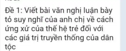 Đề 1: Viết bài vǎn nghị luận bày
tỏ suy nghĩ của anh chị về cách
ứng xử của thế hệ trẻ đối với
các giá trị truyền thống của dân
tộc