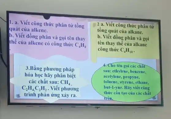 1. a. Viết công thức phân tử tổng
quát của alkene.
2 a. Viết công thức phân tử
tổng quát của alkane.
b. Viết đồng phân và gọi
tên thay thế của alkane
công thức C_(4)H_(10)
b. Viết đồng phân và gọi tên thay
thế của alkene có công thức
C_(4)H_(8)
3.Bằng phương pháp
hóa học hãy phân biệt
các chất sau: CH_(4)
C_(2)H_(4),C_(2)H_(2) . Viết phương
trình phản ứng xảy ra.
4. Cho tên gọi các chât
sau: ethylene , benzene,
acetylene, propyne,
toluene, styrene ethane,
but-1-yne. Hãy viết công
thức cấu tạo của các chất
trên.