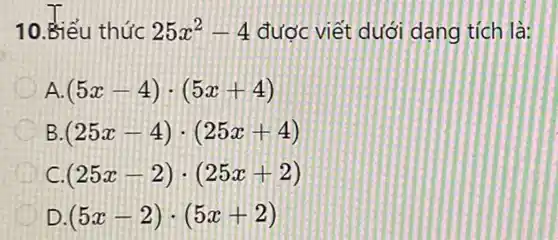 10. Biểu thức 25x^2-4 được viết dưới dạng tích là:
A. (5x-4)cdot (5x+4)
B (25x-4)cdot (25x+4)
C. (25x-2)cdot (25x+2)
D. (5x-2)cdot (5x+2)