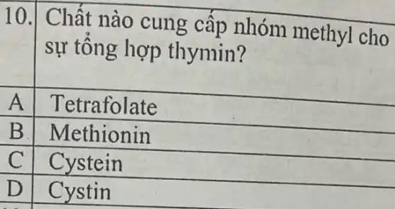 10.
Chất nào cung cấp nhóm methyl cho
sự tổng hợp thymin?
A
Tetrafolate
B Methionin
C
Cystein
D Cystin