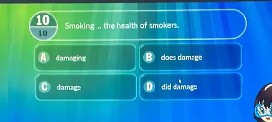 10
Smoking __ the health of smokers.
10
A damaging A
B does damage
C damage
(D) did damage