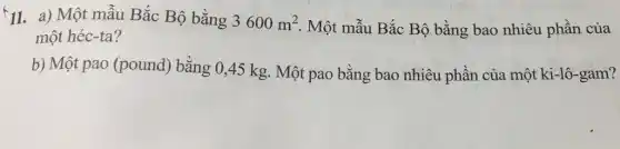 {11. a) Một mẫu Bắc Bộ bằng 3600m^2 . Một mẫu Bắc Bộ bằng bao nhiêu phần của một héc-ta?
b) Một pao (pound) bằng 0,45 kg. Một pao bằng bao nhiêu phần của một ki-lô-gam?