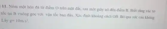 11. Ném một hòn đá từ điểm O trên mặt đất.sau một giây nó đến điểm B. Biết rằng véc tơ
tốc tại B vuông góc với vận tốc ban đầu. Xác định khoảng cách OB. Bỏ qua sức cân không
Lấy g=10m/s^2