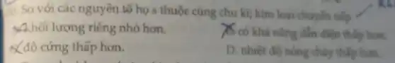 11. So với các nguyên tố họ s thuộc cùng chu kì; kim loại chuyển tiếp 7
Xkhối lượng riêng nhó hơn.
78 có khả nǎng dẫn điện thấp hơn.
&độ cứng thấp hon.
D. nhiệt độ nông chảy thấp hơn.