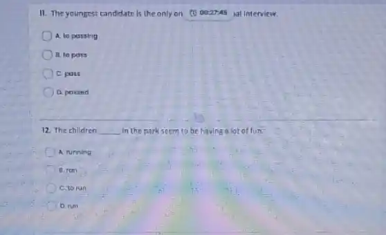 11. The youngest candidate Is the only on (5) 0022745 ial Interview.
A. to passing
B. to pass
C. posa
D. passed
12. The children __ in the park seem to be having a lot of fun.
A. running
B.ran
C.to run
D. run