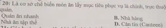 120: Là cơ sở chế biến món ǎn lấy mục tiêu phục vụ là . chính, trực thuô
quản.
Quán ǎn nhanh
B. Nhà hàng
Nhà ǎn tập thể
21. Các biến A
D. Cǎn tin (Canteen)