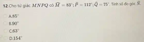 12.Cho tứ giác MNPQ có hat (M)=83^circ ;hat (P)=112^circ ;hat (Q)=75^circ  . Tính số đo góc hat (N)
A. 85^circ 
90^circ 
C. 63^circ 
D. 154^circ