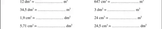 12dm^3=ldots ldots ldots ldots ldots ldots ldots ldots m^3
647cm^3=ldots ldots ldots ldots ldots ldots ldots ldots m^3
34,5dm^3=ldots ldots ldots ldots ldots ldots ldots ldots m^3
3dm^3=ldots ldots ldots ldots ldots ldots ldots ldots m^3
1,9cm^3=ldots ldots ldots ldots ldots ldots ldots dm^3
24cm^3=ldots ldots ldots ldots ldots ldots ldots ldots m^3
5,71cm^3=ldots ldots ldots ldots ldots ldots ldots ldots dm^3	24,5cm^3=ldots ldots ldots ldots ldots ldots ldots dm^3