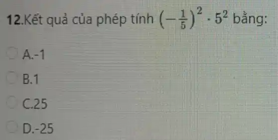 12.Kết quả của phép tính (-(1)/(5))^2cdot 5^2 bằng:
A. -1
B.1
C.25
D. -25