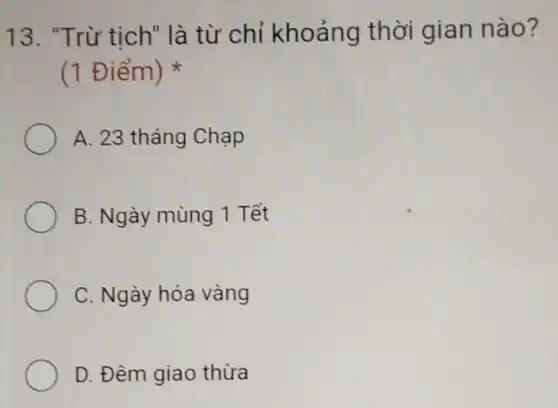 13. "Trừ tịch"là từ chỉ khoảng thời gian nào?
(1 Điểm)
A. 23 tháng Chạp
B. Ngày mùng 1 Tết
C. Ngày hóa vàng
D. Đêm giao thừa