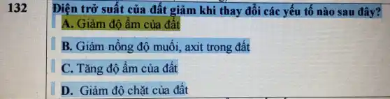 132
Điện trở suất của đất giảm khi thay đổi các yếu tố nào sau đây?
A. Giảm độ ẩm của đất
B. Giảm nồng độ muối, axit trong đất
C. Tǎng độ ẩm của đất
D. Giảm độ chặt của đất