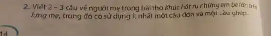 14
2. Viết 2-3 câu về người mẹ trong bài thơ Khúc hát runhững em bé lớn trên
lưng mẹ,trong đó có sử dụng ít nhất một câu đơn và một câu ghép.