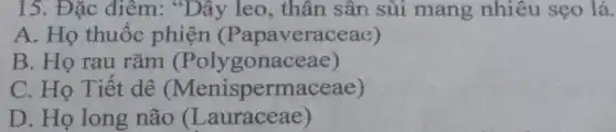 15. Đặc điêm: "Dây leo, thân sân sùi mang nhiêu sẹo lá.
A. Họ thuốc phiện (Papaveraceae)
B. Họ rau rǎm (Polygonaceae)
C. Họ Tiết dê (Menispe rmaceae)
D. Họ long não (I _auraceae)