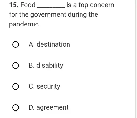 15. Food __ is a top concern
for the government during the
pandemiC.
A.destination
B . disability
C . security
D.agreement