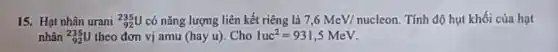 15. Hạt nhân urani (}_{92)^235U có nǎng lượng liên kết riêng là 7,6MeV/nucleon Tính độ hụt khối của hạt
nhân (}_{92)^235U theo đơn vị amu (hay u). Cho 1uc^2=931,5MeV.